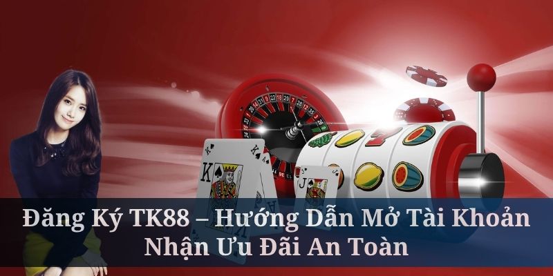 Đăng Ký TK88 – Hướng Dẫn Mở Tài Khoản, Nhận Ưu Đãi An Toàn