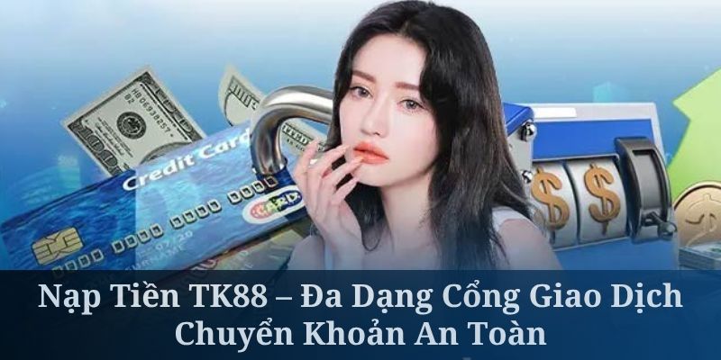 Nạp Tiền TK88 – Đa Dạng Cổng Giao Dịch, Chuyển Khoản An Toàn