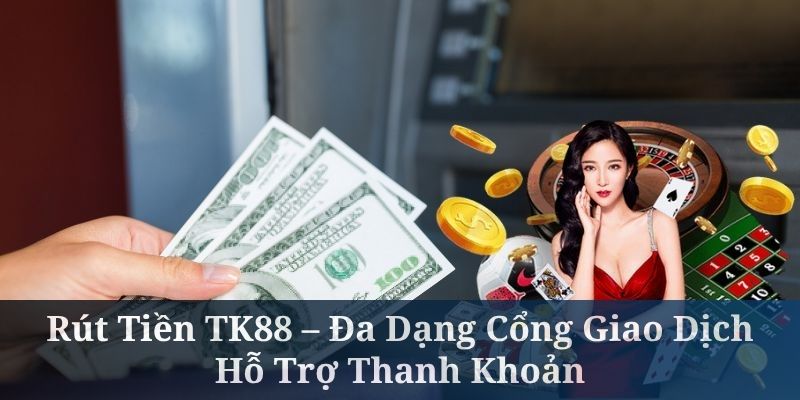 Rút Tiền TK88 – Đa Dạng Cổng Giao Dịch, Hỗ Trợ Thanh Khoản
