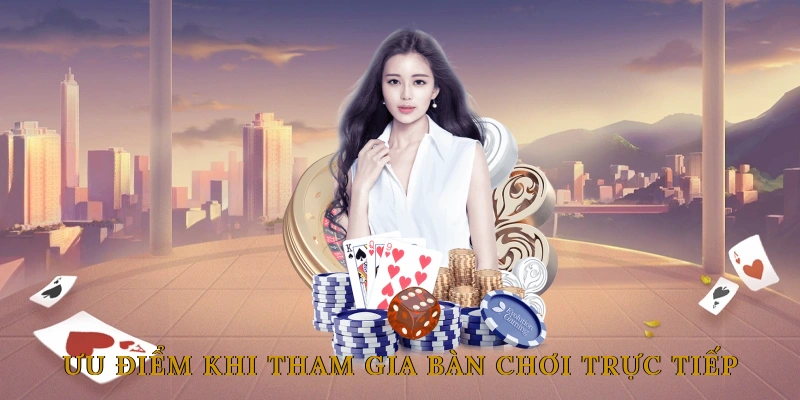 Ưu Điểm Khi Tham Gia Bàn Chơi Trực Tiếp