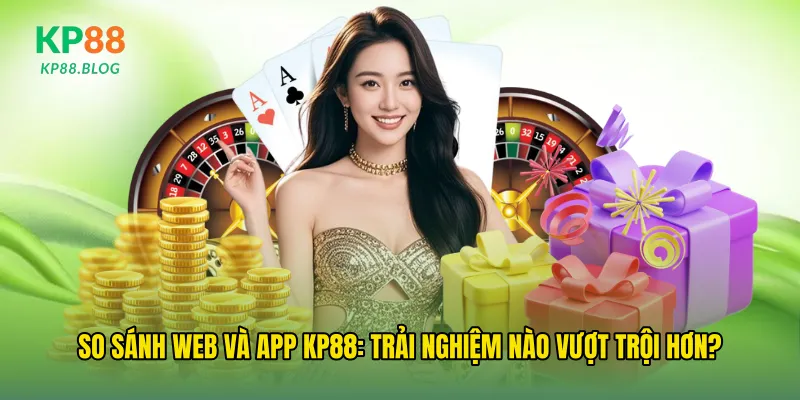 So sánh web và app kp88: Trải nghiệm nào vượt trội hơn?